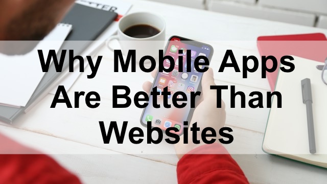 5 Reasons Why Mobile Apps Are a Better Option Than Websites